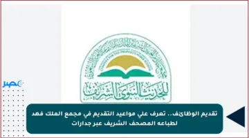 تقديم الوظائف.. تعرف على مواعيد التقديم في مجمع الملك فهد لطباعة المصحف الشريف عبر جدارات